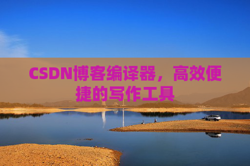 CSDN博客编译器，高效便捷的写作工具